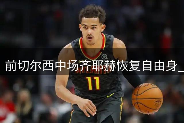 前切尔西中场齐耶赫恢复自由身 博塔弗戈有望将其招入麾下