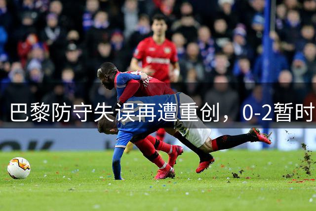 巴黎防守失误再遭重创，0-2暂时落后雷恩