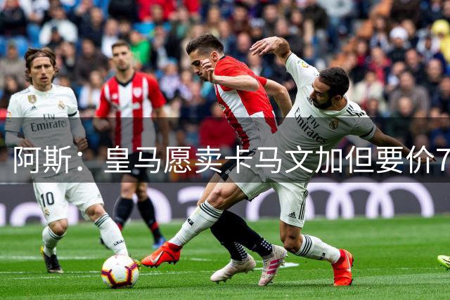 阿斯：皇马愿卖卡马文加但要价7000万欧，目前尚未收到此级别报价