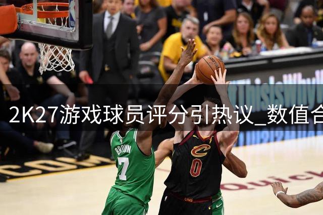 2K27游戏球员评分引热议 数值合理性遭质疑